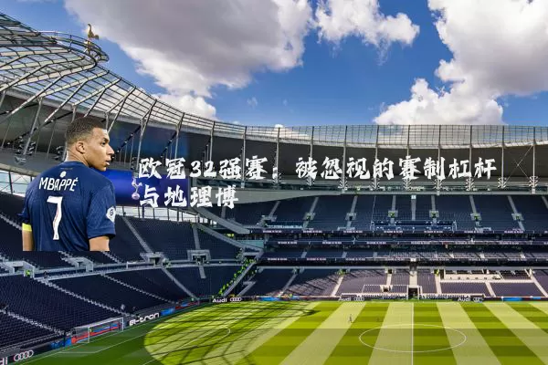 欧冠32强赛:被忽视的赛制杠杆与地理博弈