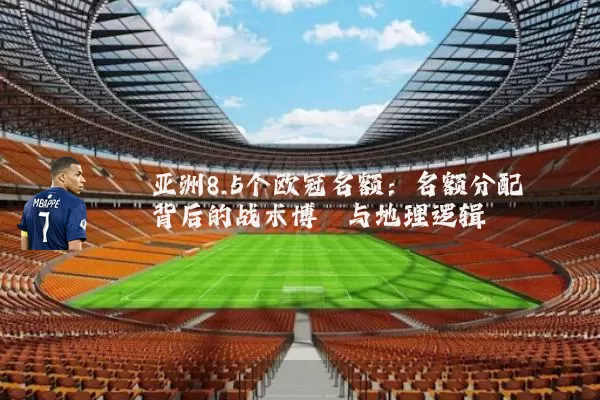 亚洲8.5个欧冠名额:名额分配背后的战术博弈与地理逻辑