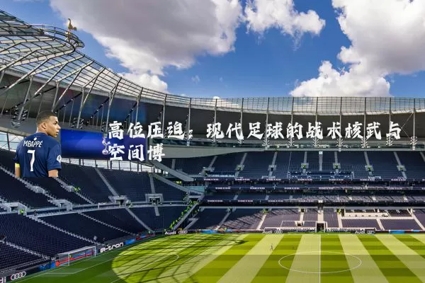 高位压迫:现代足球的战术核武与空间博弈