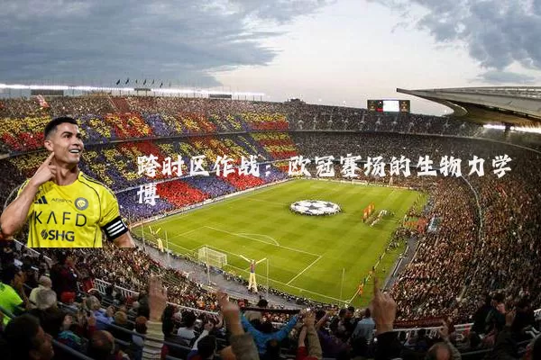 跨时区作战:欧冠赛场的生物力学博弈