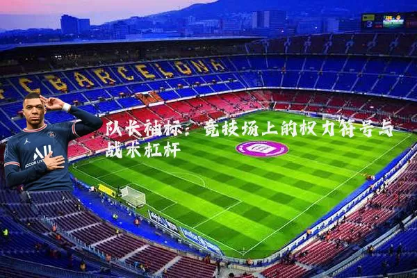 队长袖标:竞技场上的权力符号与战术杠杆