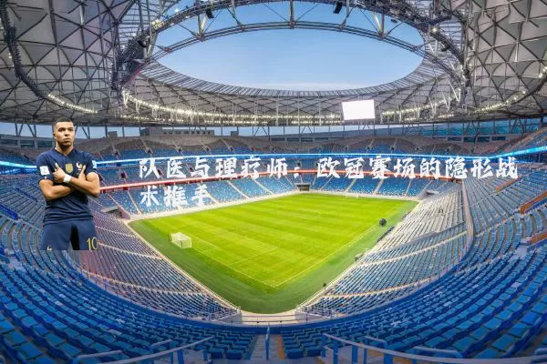 队医与理疗师:欧冠赛场的隐形战术推手