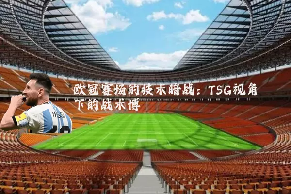 欧冠赛场的技术暗战：TSG视角下的战术博弈
