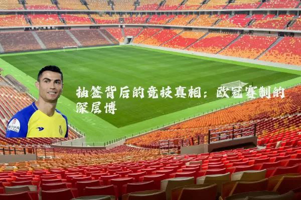 抽签背后的竞技真相：欧冠赛制的深层博弈