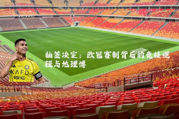 抽签决定:欧冠赛制背后的竞技逻辑与地理博弈