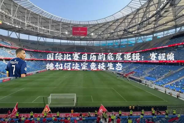 国际比赛日历的底层逻辑:赛程编排如何决定竞技生态