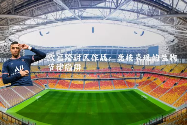 欧冠跨时区作战:竞技表现的生物节律陷阱