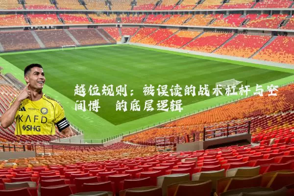 越位规则:被误读的战术杠杆与空间博弈的底层逻辑
