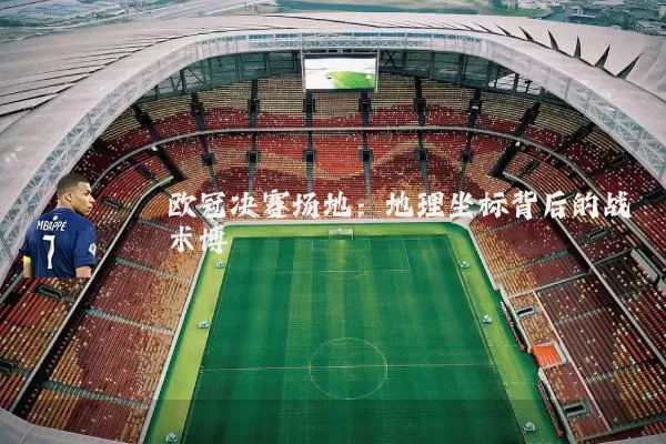 欧冠决赛场地:地理坐标背后的战术博弈