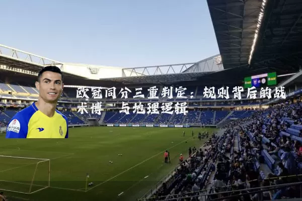 欧冠同分三重判定：规则背后的战术博弈与地理逻辑