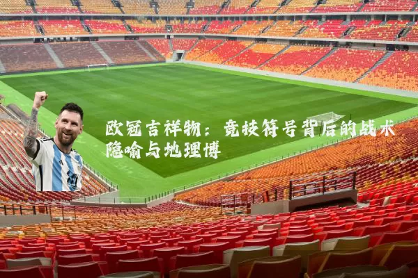 欧冠吉祥物：竞技符号背后的战术隐喻与地理博弈