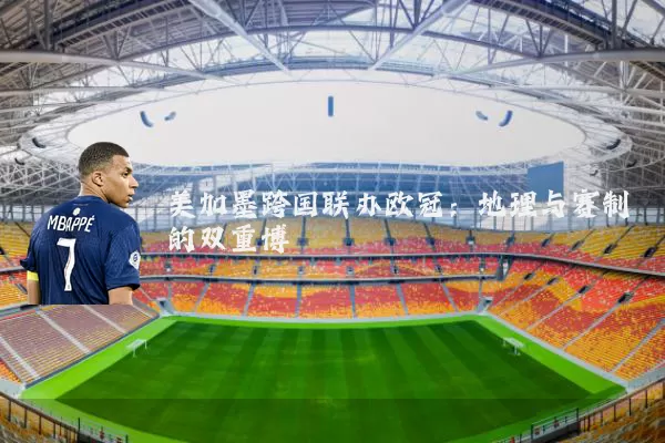 美加墨跨国联办欧冠:地理与赛制的双重博弈