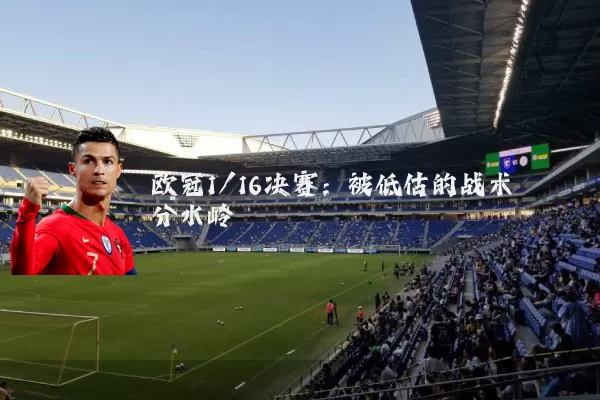 欧冠1/16决赛:被低估的战术分水岭