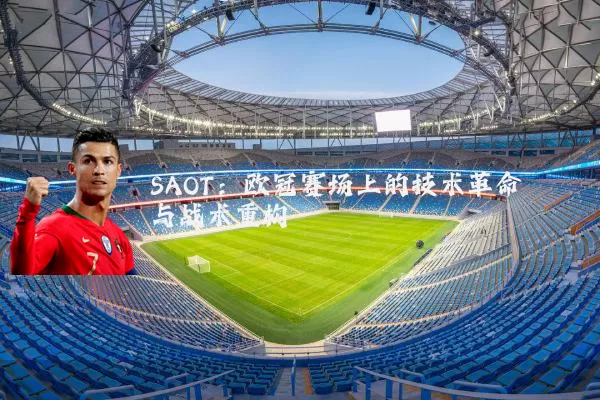 SAOT：欧冠赛场上的技术革命与战术重构