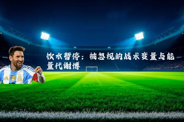 饮水暂停:被忽视的战术变量与能量代谢博弈