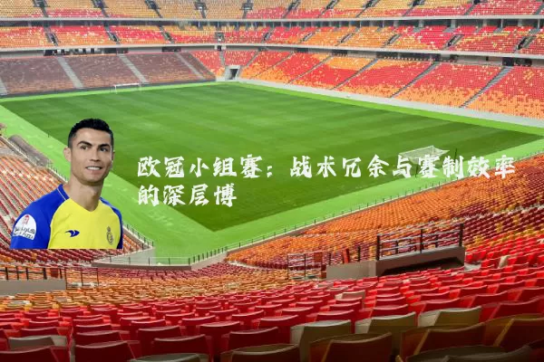 欧冠小组赛:战术冗余与赛制效率的深层博弈
