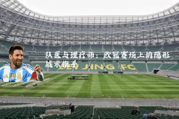 队医与理疗师:欧冠赛场上的隐形战术推手