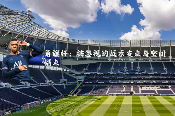 角旗杆:被忽视的战术支点与空间锚点