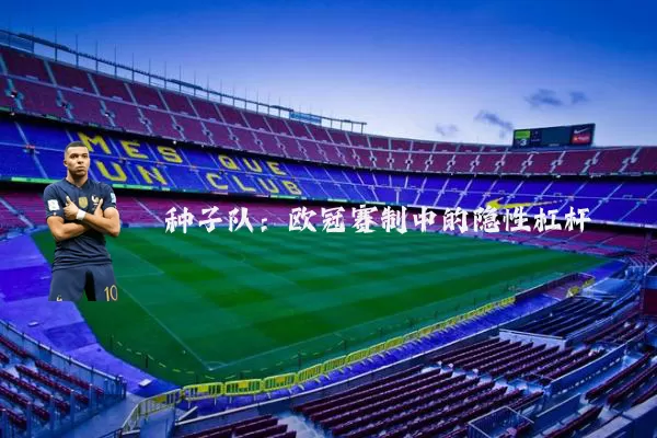 种子队:欧冠赛制中的隐性杠杆