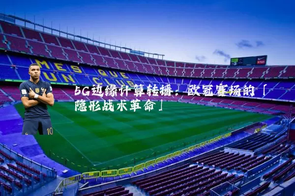 5G边缘计算转播:欧冠赛场的「隐形战术革命」