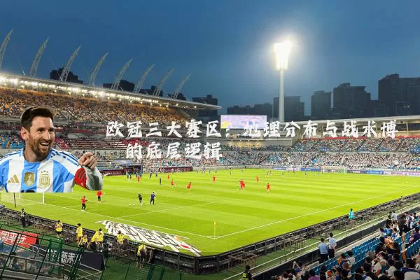 欧冠三大赛区:地理分布与战术博弈的底层逻辑