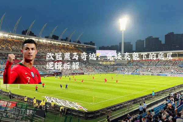 欧冠黑马奇迹:竞技表象下的底层逻辑拆解