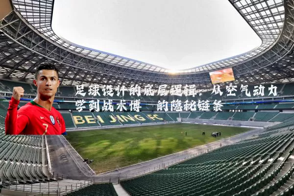 足球设计的底层逻辑:从空气动力学到战术博弈的隐秘链条