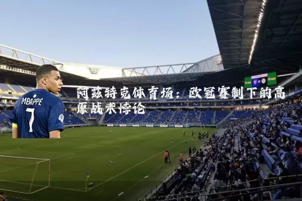 阿兹特克体育场:欧冠赛制下的高原战术悖论